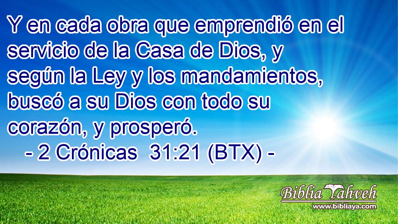 Y en cada obra que emprendió en el servicio de la Casa de Dios, y según la Ley y los mandamientos, buscó a su Dios con todo su corazón, y prosperó.