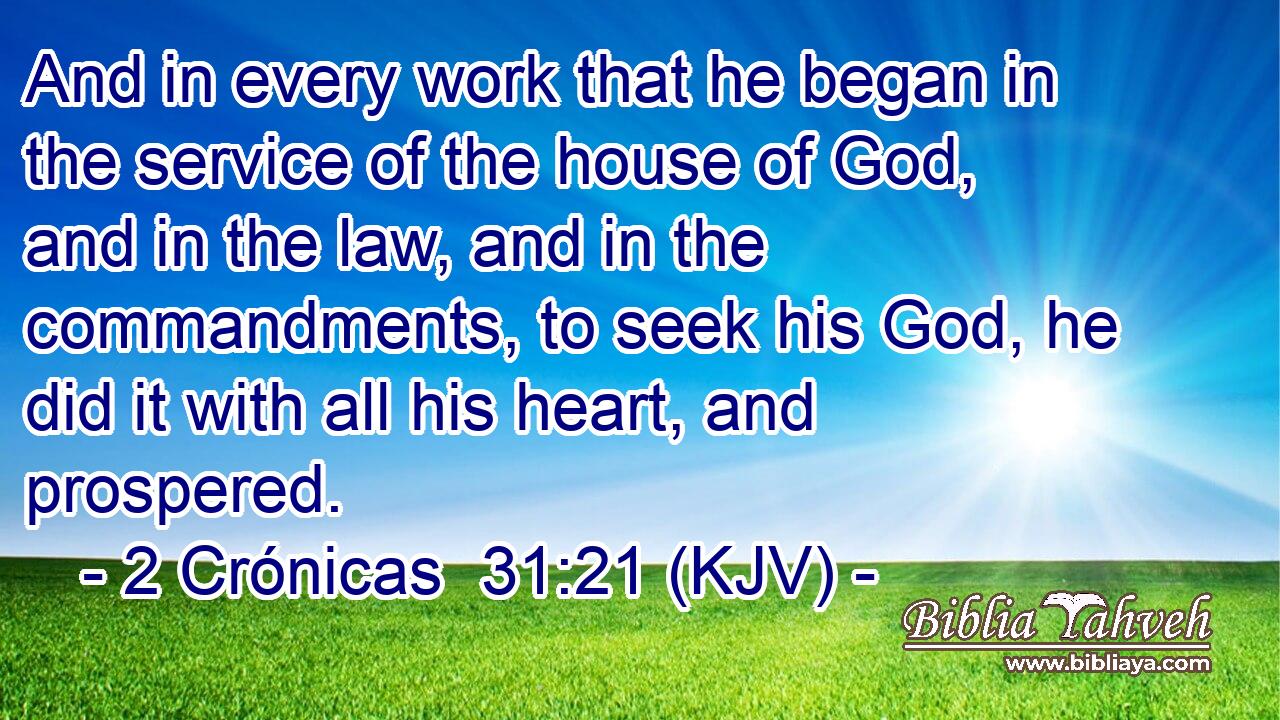 And in every work that he began in the service of the house of God, and in the law, and in the commandments, to seek his God, he did it with all his heart, and prospered.