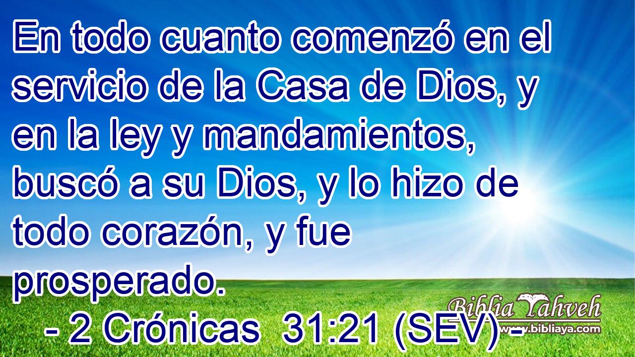En todo cuanto comenzó en el servicio de la Casa de Dios, y en la ley y mandamientos, buscó a su Dios, y lo hizo de todo corazón, y fue prosperado.