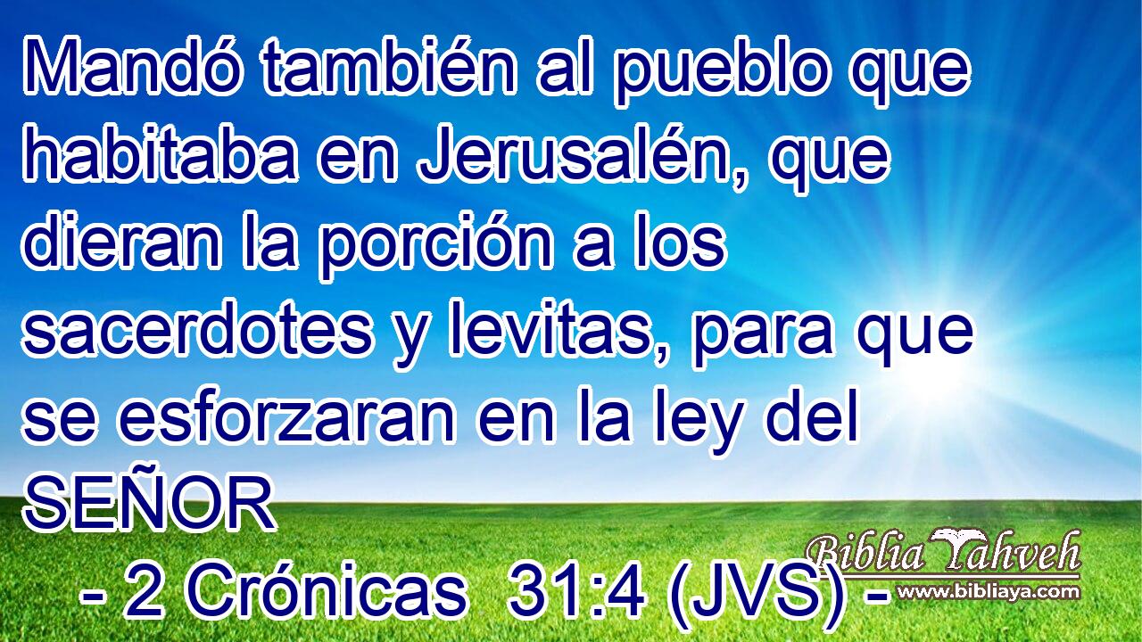 Mandó también al pueblo que habitaba en Jerusalén, que dieran la porción a los sacerdotes y levitas, para que se esforzaran en la ley del SEÑOR