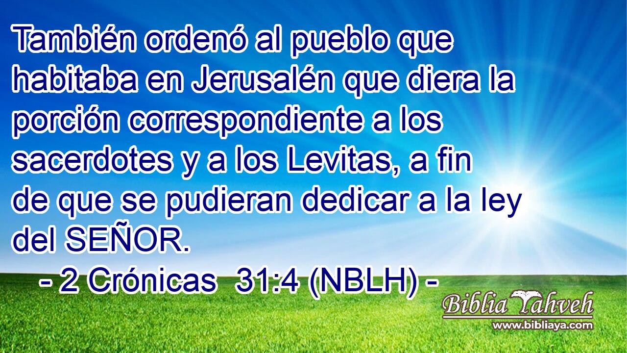  También ordenó al pueblo que habitaba en Jerusalén que diera la porción correspondiente a los sacerdotes y a los Levitas, a fin de que se pudieran dedicar a la ley del SEÑOR. 