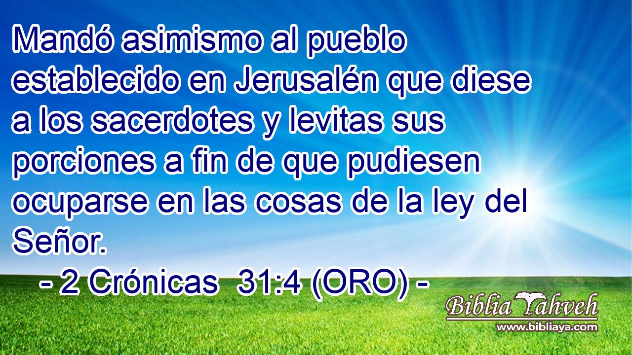  Mandó asimismo al pueblo establecido en Jerusalén que diese a los sacerdotes y levitas sus porciones a fin de que pudiesen ocuparse en las cosas de la ley del Señor. 