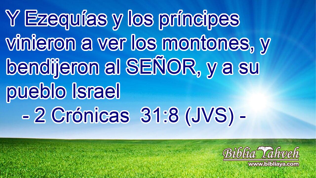 Y Ezequías y los príncipes vinieron a ver los montones, y bendijeron al SEÑOR, y a su pueblo Israel