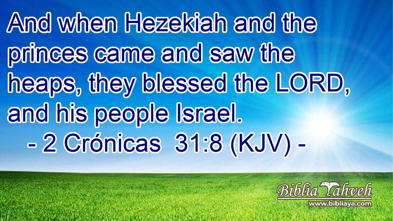 And when Hezekiah and the princes came and saw the heaps, they blessed the LORD, and his people Israel.