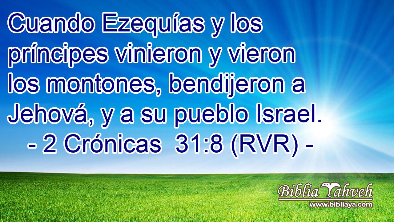 Cuando Ezequías y los príncipes vinieron y vieron los montones, bendijeron a Jehová, y a su pueblo Israel.