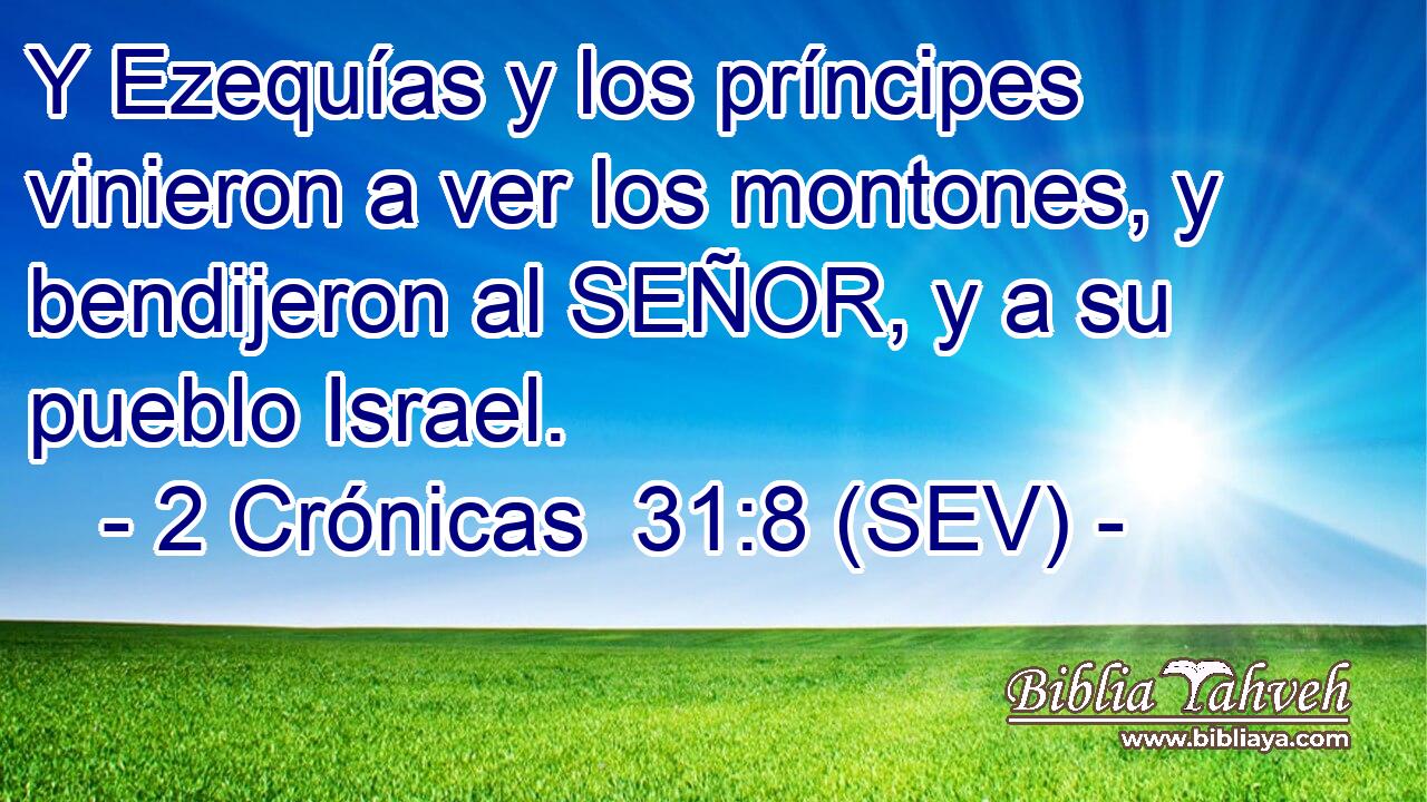 Y Ezequías y los príncipes vinieron a ver los montones, y bendijeron al SEÑOR, y a su pueblo Israel.