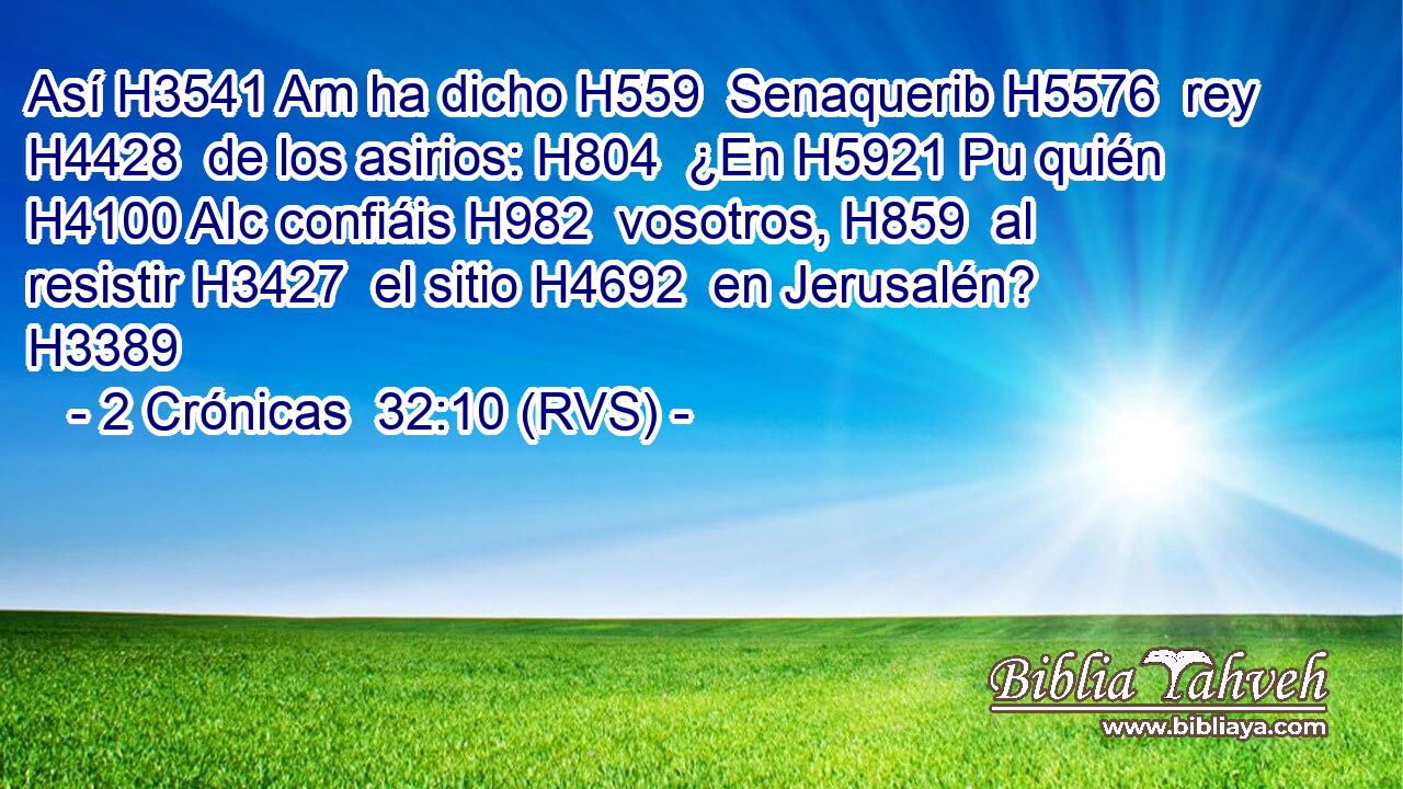 Así H3541 Am ha dicho H559  Senaquerib H5576  rey H4428  de los asirios: H804  ¿En H5921 Pu quién H4100 AIc confiáis H982  vosotros, H859  al resistir H3427  el sitio H4692  en Jerusalén? H3389  