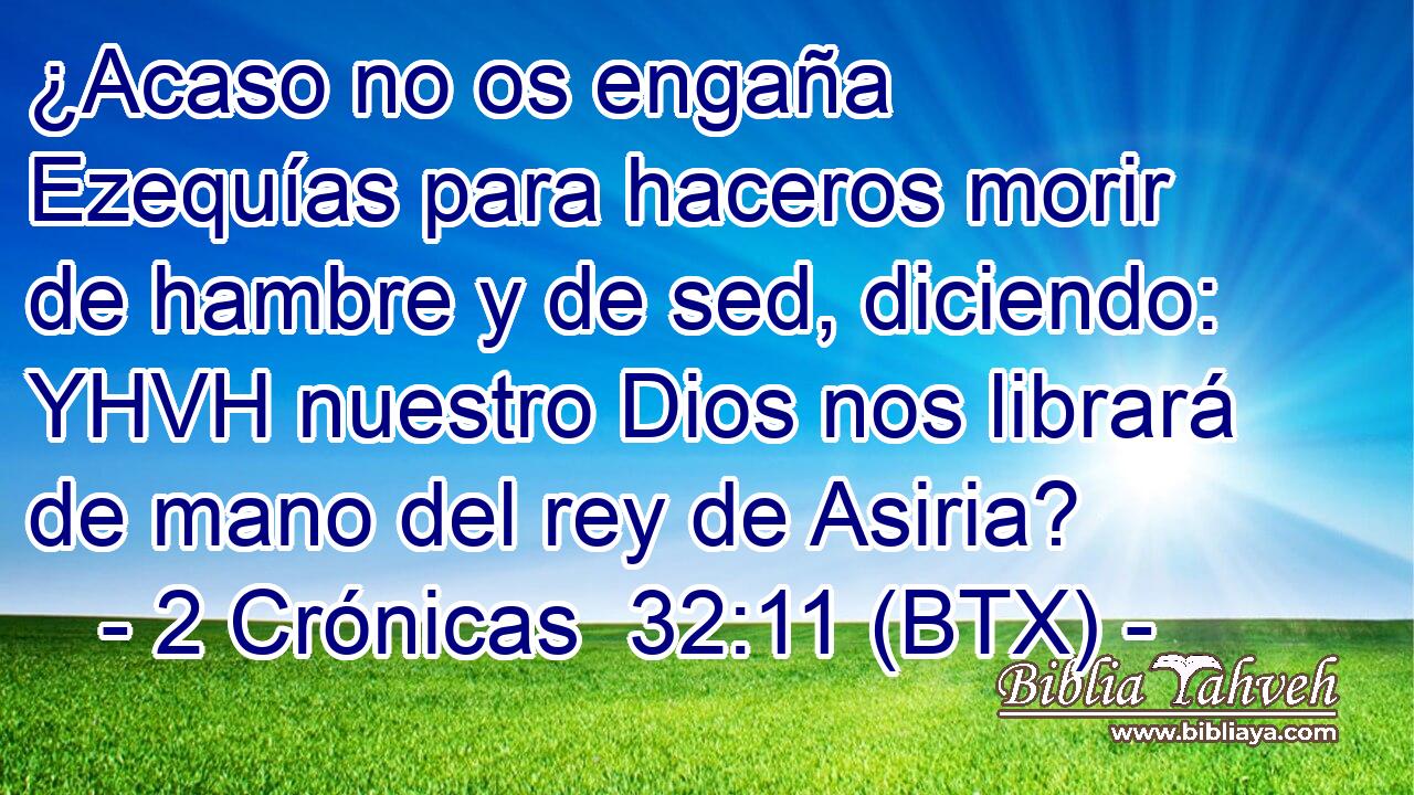 ¿Acaso no os engaña Ezequías para haceros morir de hambre y de sed, diciendo: YHVH nuestro Dios nos librará de mano del rey de Asiria?