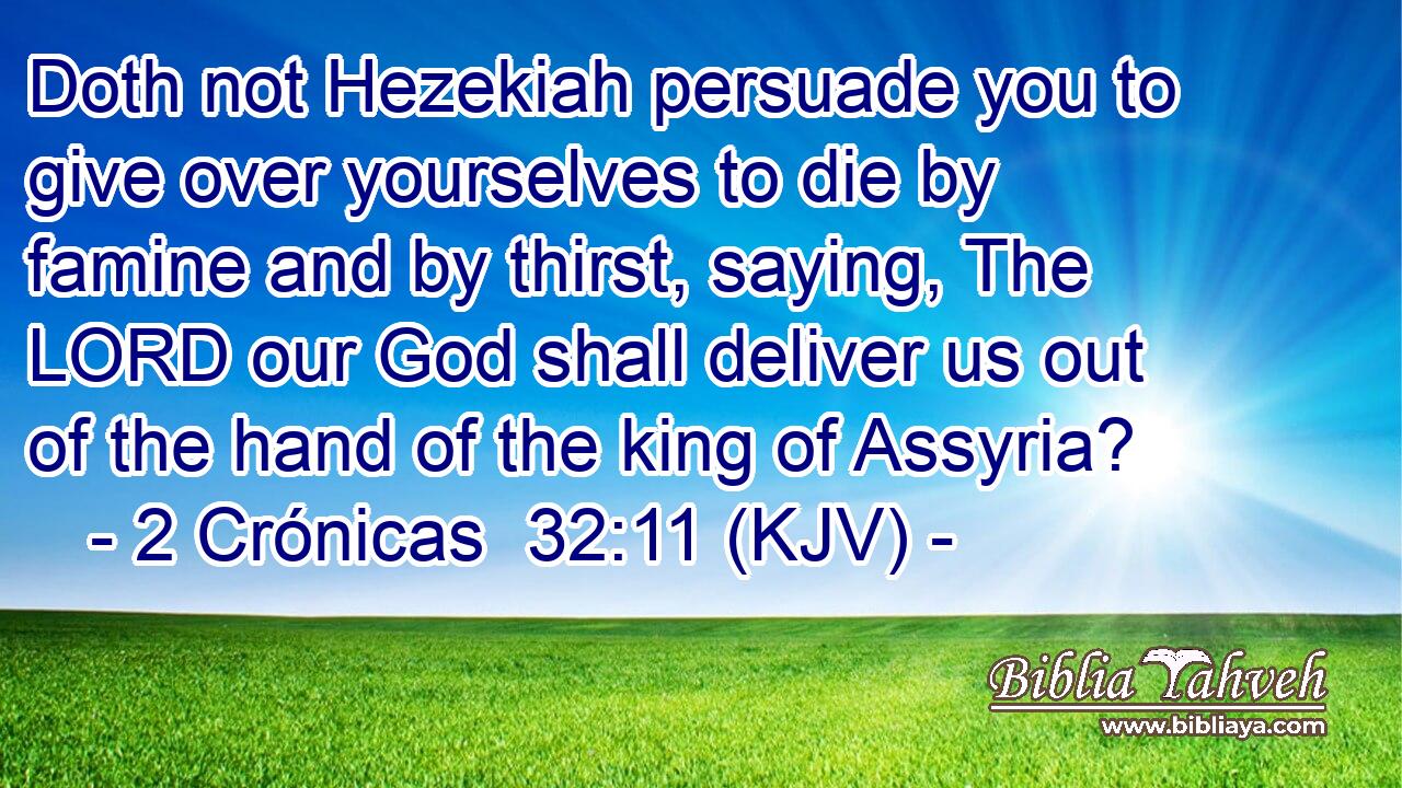 Doth not Hezekiah persuade you to give over yourselves to die by famine and by thirst, saying, The LORD our God shall deliver us out of the hand of the king of Assyria?