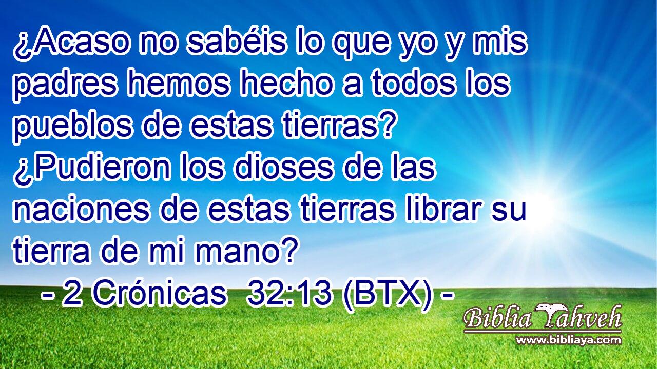 ¿Acaso no sabéis lo que yo y mis padres hemos hecho a todos los pueblos de estas tierras? ¿Pudieron los dioses de las naciones de estas tierras librar su tierra de mi mano?