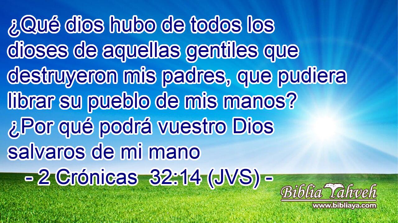 ¿Qué dios hubo de todos los dioses de aquellas gentiles que destruyeron mis padres, que pudiera librar su pueblo de mis manos? ¿Por qué podrá vuestro Dios salvaros de mi mano