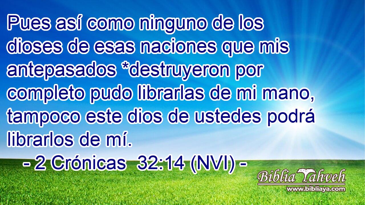  Pues así como ninguno de los dioses de esas naciones que mis antepasados *destruyeron por completo pudo librarlas de mi mano, tampoco este dios de ustedes podrá librarlos de mí. 