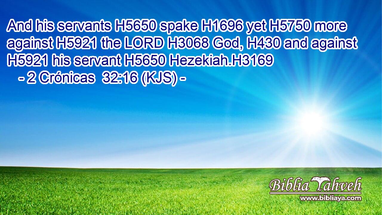 And his servants H5650 spake H1696 yet H5750 more against H5921 the LORD H3068 God, H430 and against H5921 his servant H5650 Hezekiah.H3169