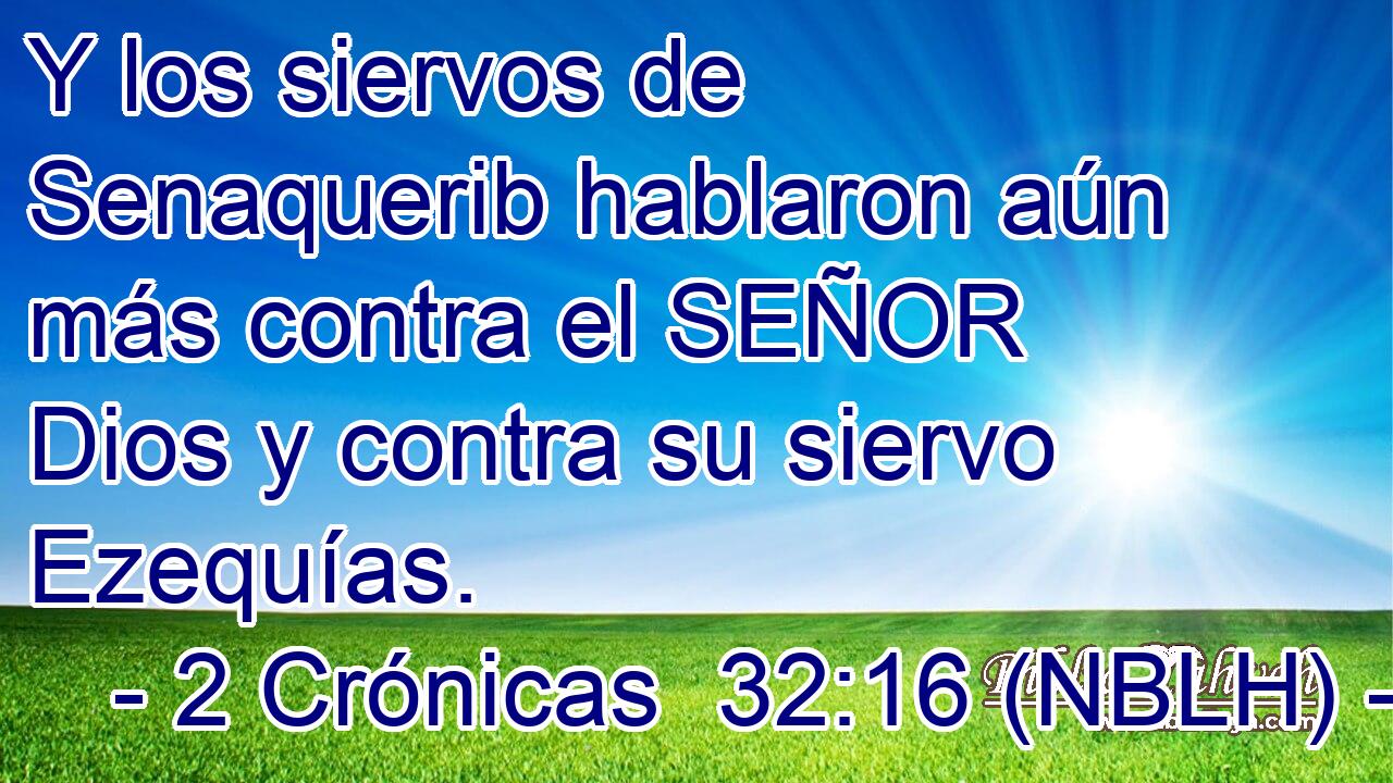  Y los siervos de Senaquerib hablaron aún más contra el SEÑOR Dios y contra su siervo Ezequías. 