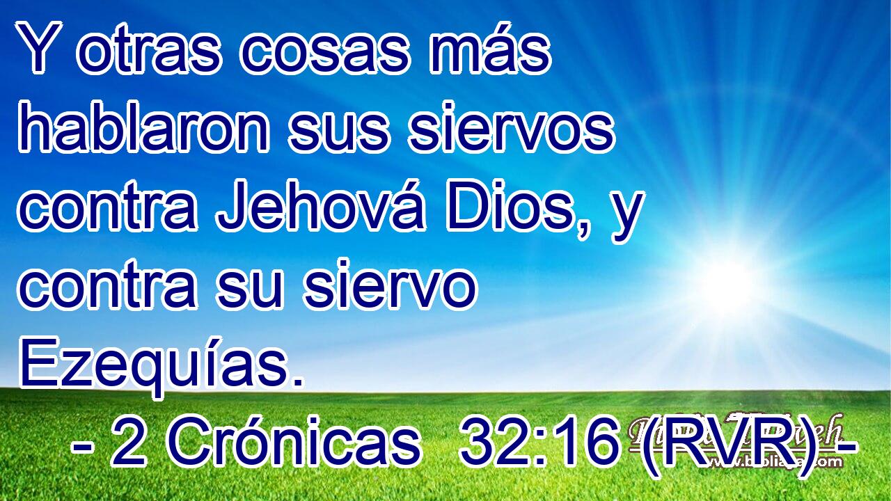 Y otras cosas más hablaron sus siervos contra Jehová Dios, y contra su siervo Ezequías.