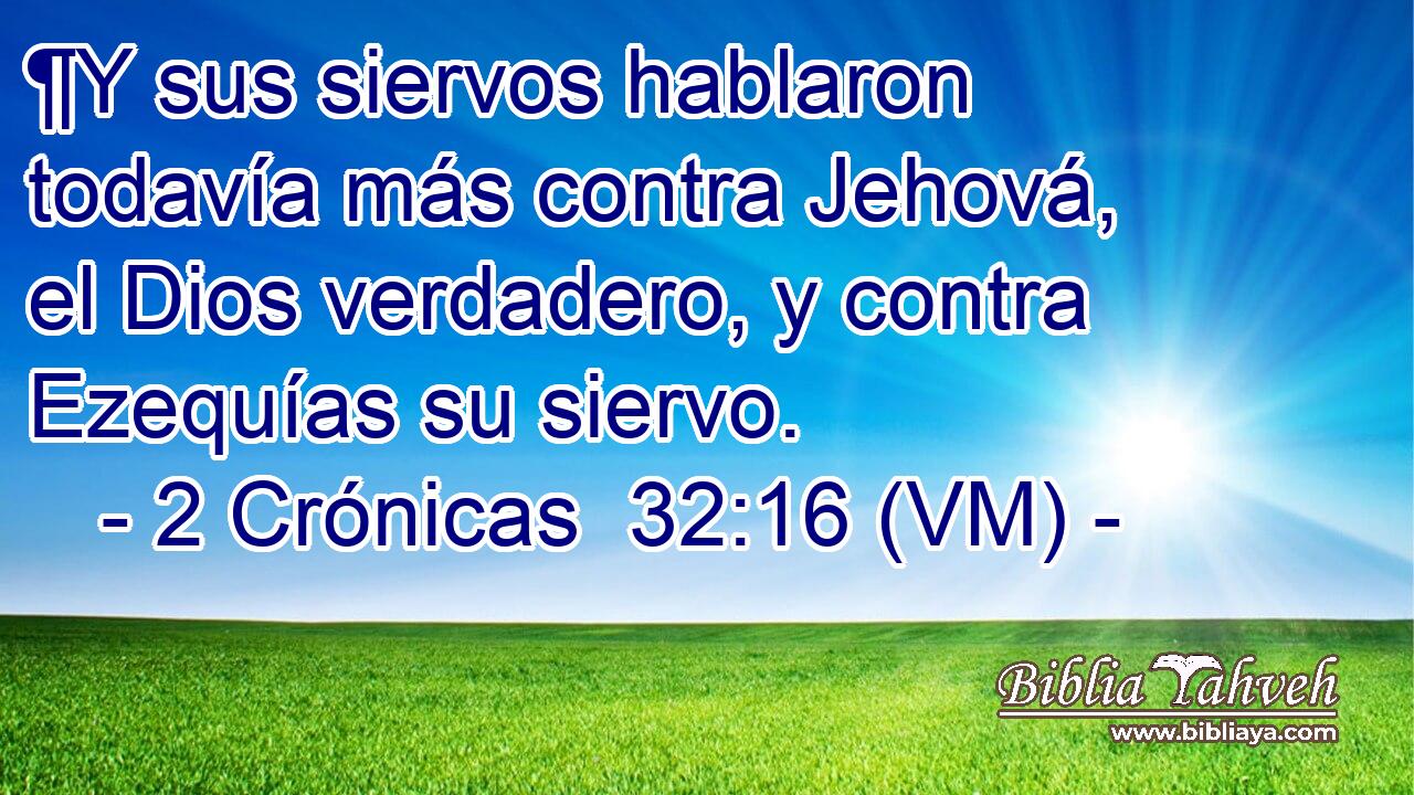  ¶Y sus siervos hablaron todavía más contra Jehová, el Dios verdadero, y contra Ezequías su siervo. 