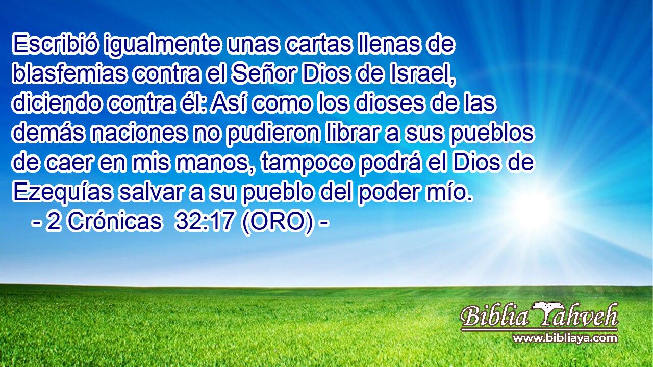  Escribió igualmente unas cartas llenas de blasfemias contra el Señor Dios de Israel, diciendo contra él: Así como los dioses de las demás naciones no pudieron librar a sus pueblos de caer en mis manos, tampoco podrá el Dios de Ezequías salvar a su pueblo del poder mío. 