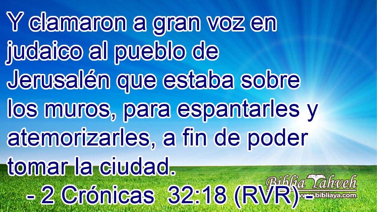 Y clamaron a gran voz en judaico al pueblo de Jerusalén que estaba sobre los muros, para espantarles y atemorizarles, a fin de poder tomar la ciudad.
