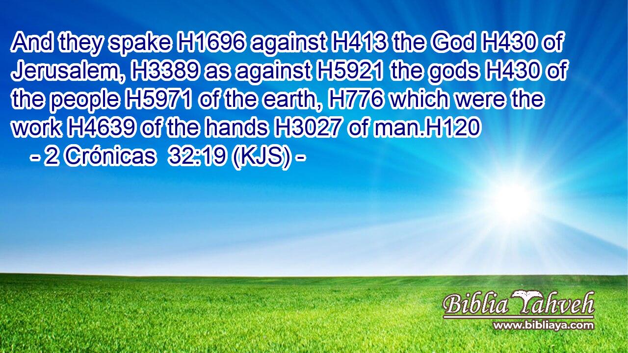 And they spake H1696 against H413 the God H430 of Jerusalem, H3389 as against H5921 the gods H430 of the people H5971 of the earth, H776 which were the work H4639 of the hands H3027 of man.H120