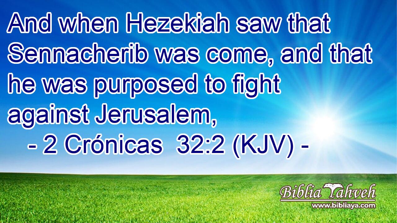 And when Hezekiah saw that Sennacherib was come, and that he was purposed to fight against Jerusalem,