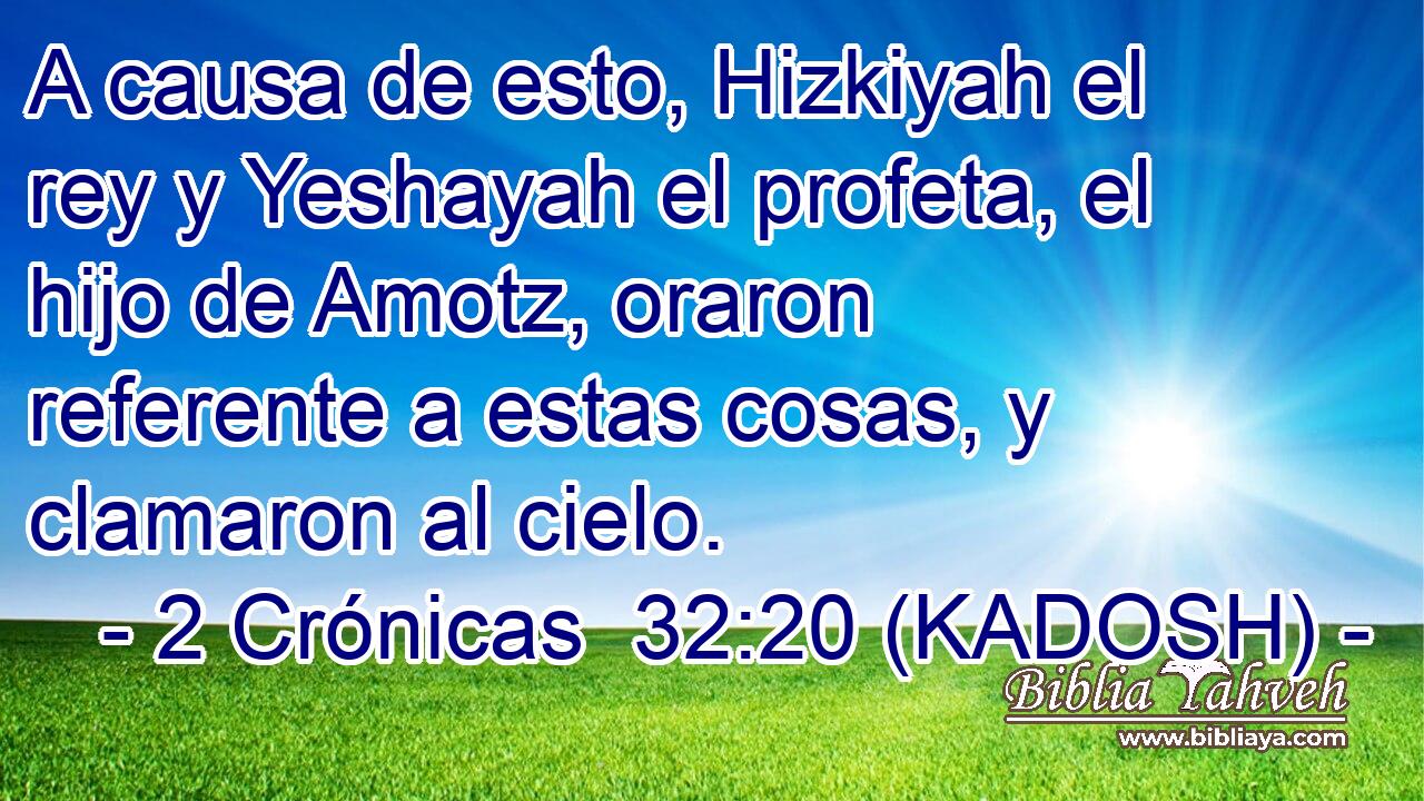  A causa de esto, Hizkiyah el rey y Yeshayah el profeta, el hijo de Amotz, oraron referente a estas cosas, y clamaron al cielo. 