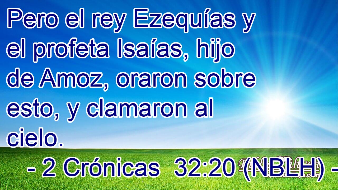  Pero el rey Ezequías y el profeta Isaías, hijo de Amoz, oraron sobre esto, y clamaron al cielo. 