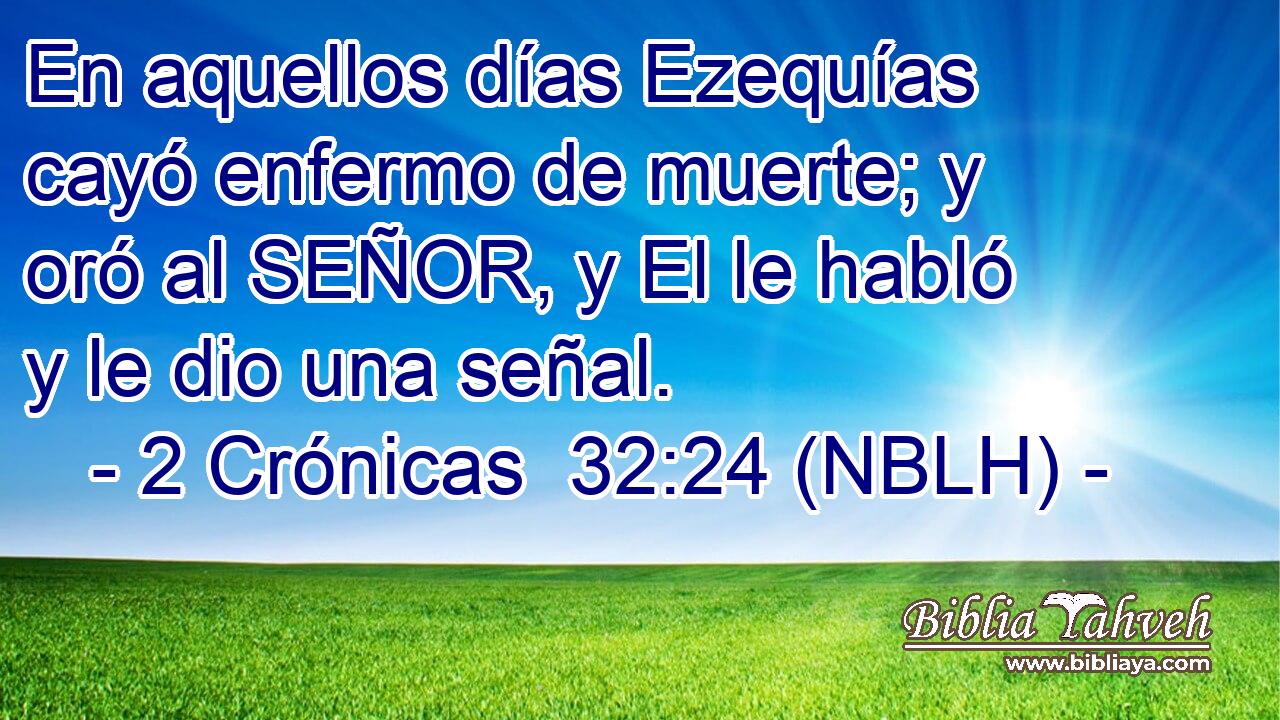  En aquellos días Ezequías cayó enfermo de muerte; y oró al SEÑOR, y El le habló y le dio una señal. 
