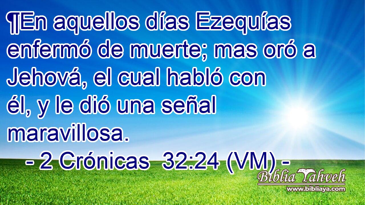  ¶En aquellos días Ezequías enfermó de muerte; mas oró a Jehová, el cual habló con él, y le dió una señal maravillosa. 