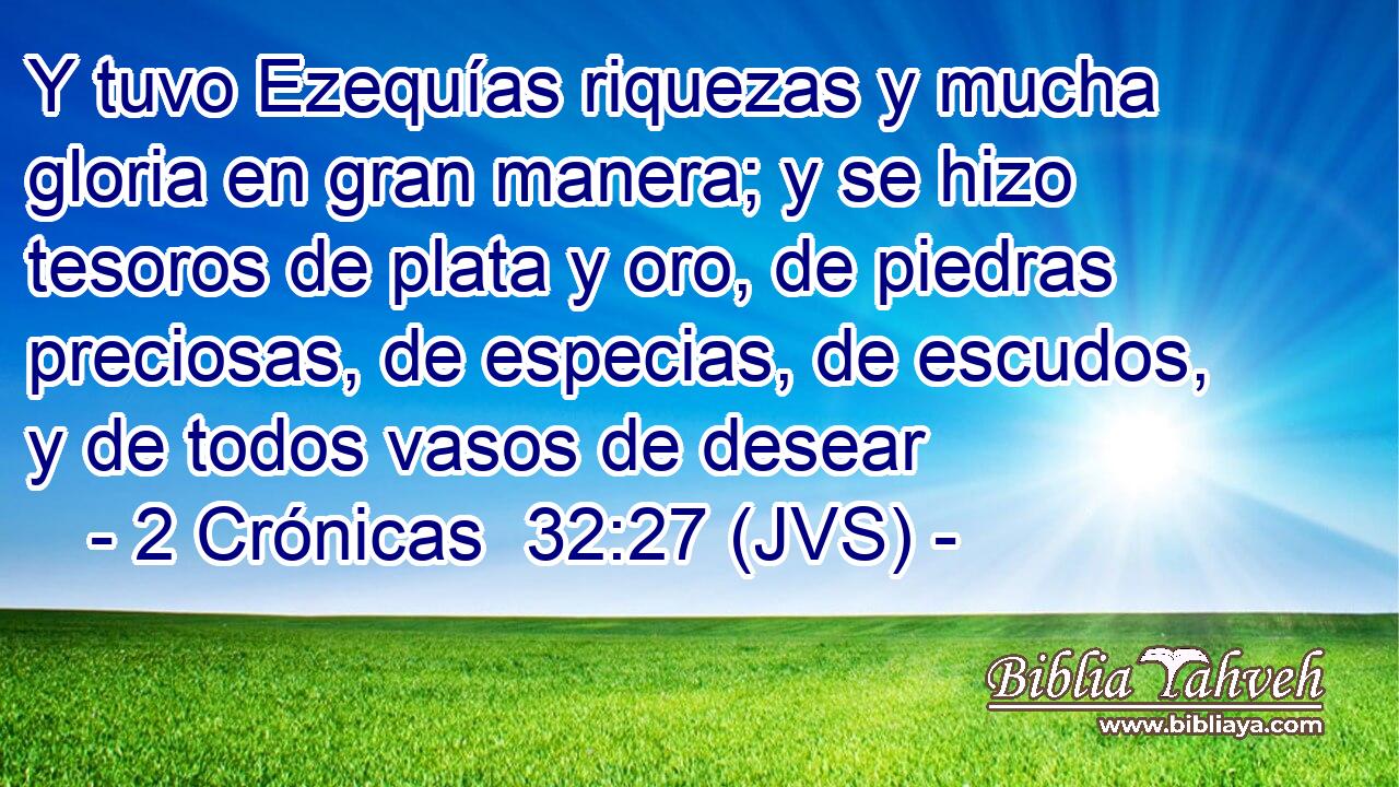 Y tuvo Ezequías riquezas y mucha gloria en gran manera; y se hizo tesoros de plata y oro, de piedras preciosas, de especias, de escudos, y de todos vasos de desear
