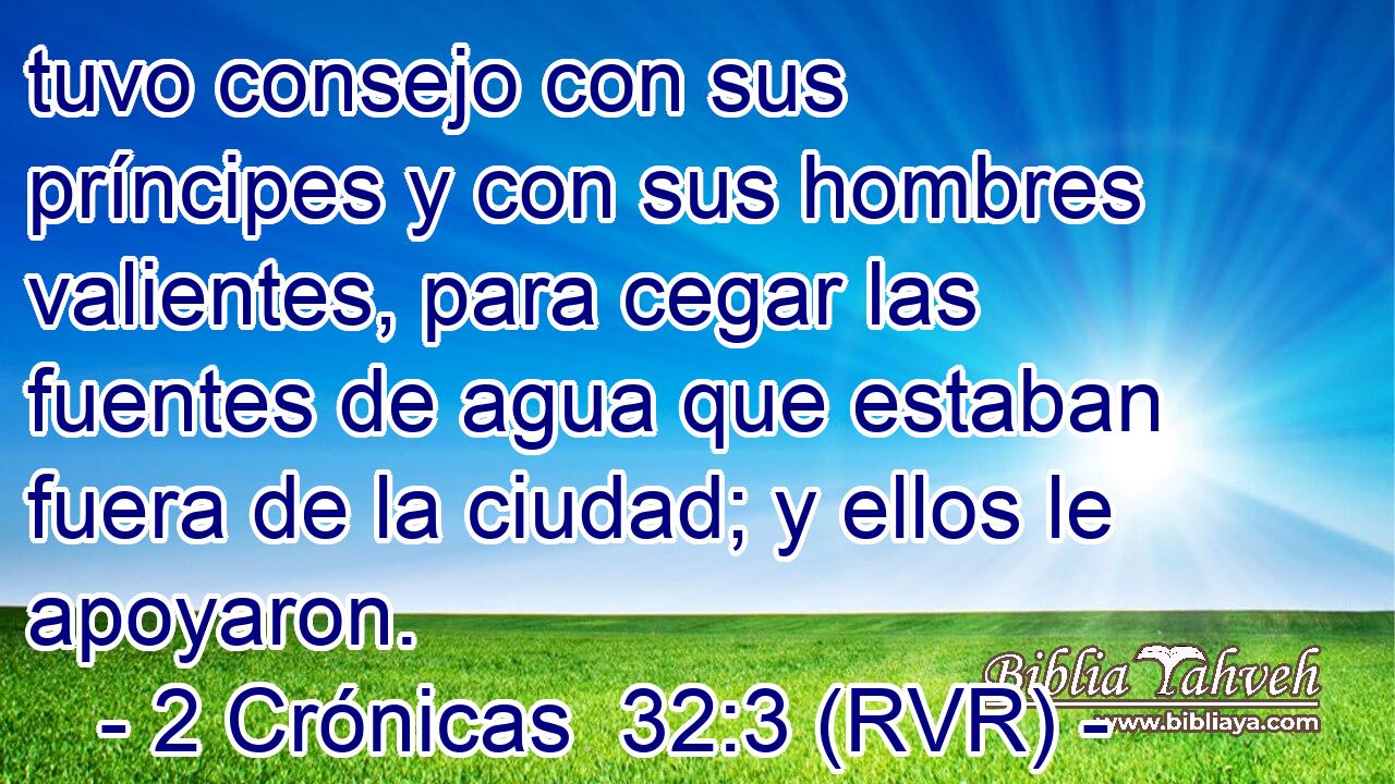 tuvo consejo con sus príncipes y con sus hombres valientes, para cegar las fuentes de agua que estaban fuera de la ciudad; y ellos le apoyaron.
