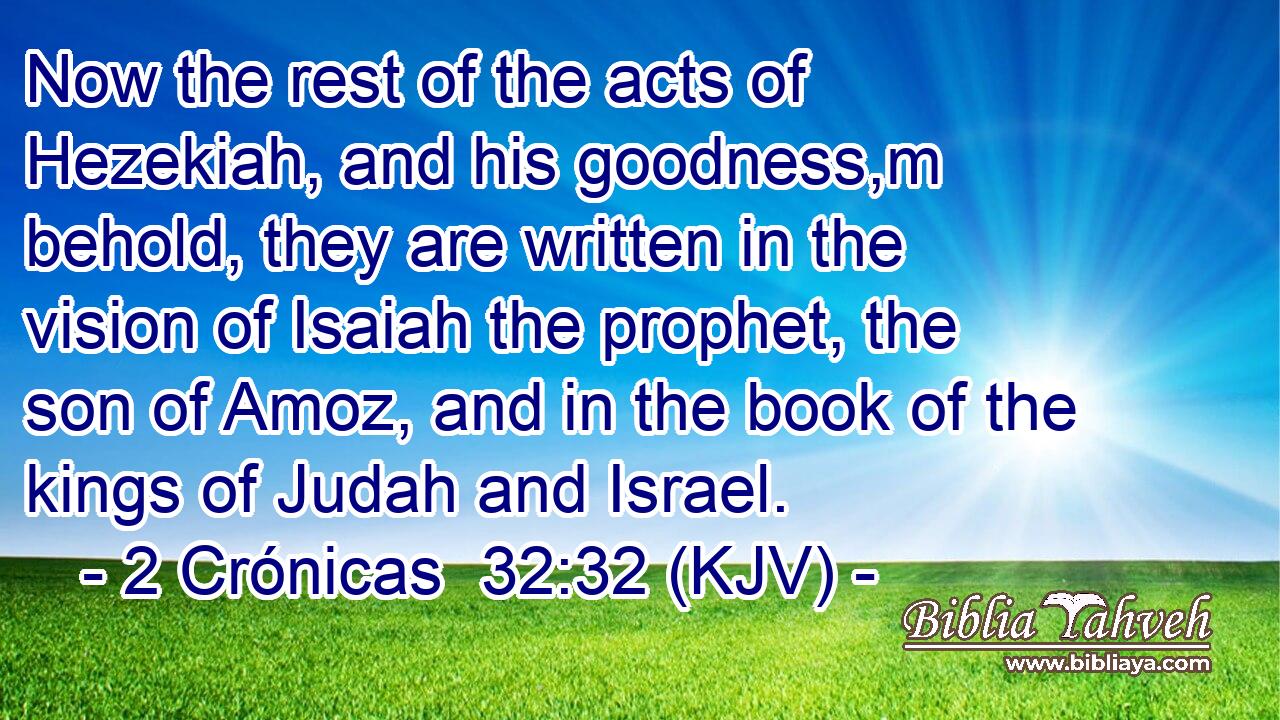 Now the rest of the acts of Hezekiah, and his goodness,m behold, they are written in the vision of Isaiah the prophet, the son of Amoz, and in the book of the kings of Judah and Israel.