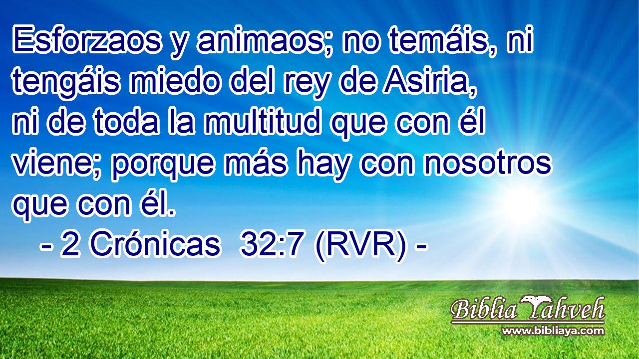 Esforzaos y animaos; no temáis, ni tengáis miedo del rey de Asiria, ni de toda la multitud que con él viene; porque más hay con nosotros que con él.