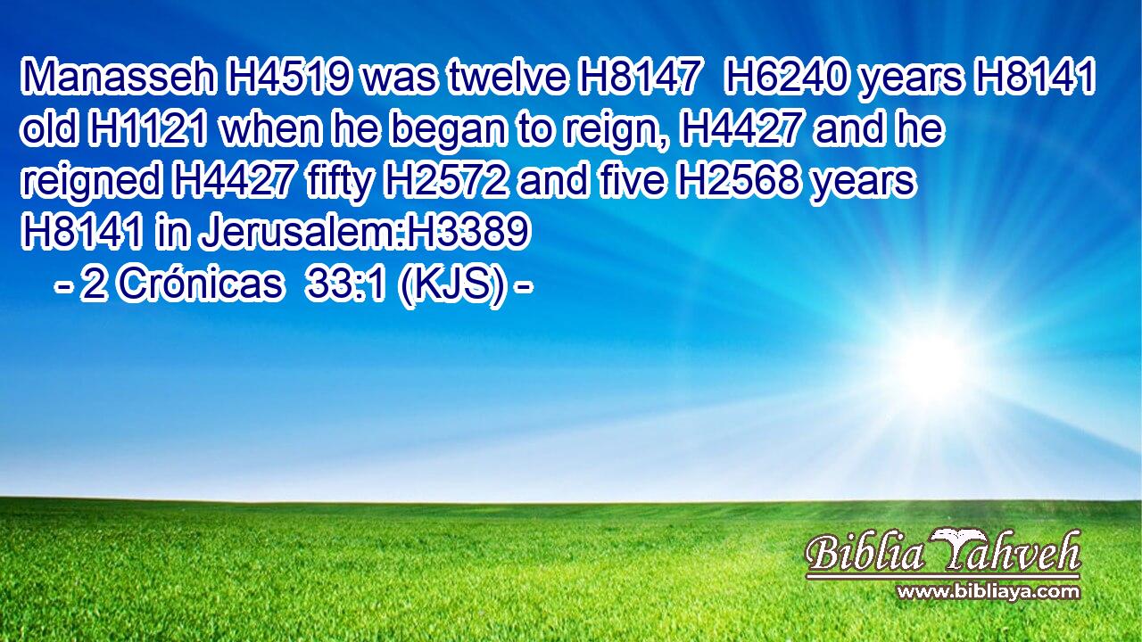 Manasseh H4519 was twelve H8147  H6240 years H8141 old H1121 when he began to reign, H4427 and he reigned H4427 fifty H2572 and five H2568 years H8141 in Jerusalem:H3389
