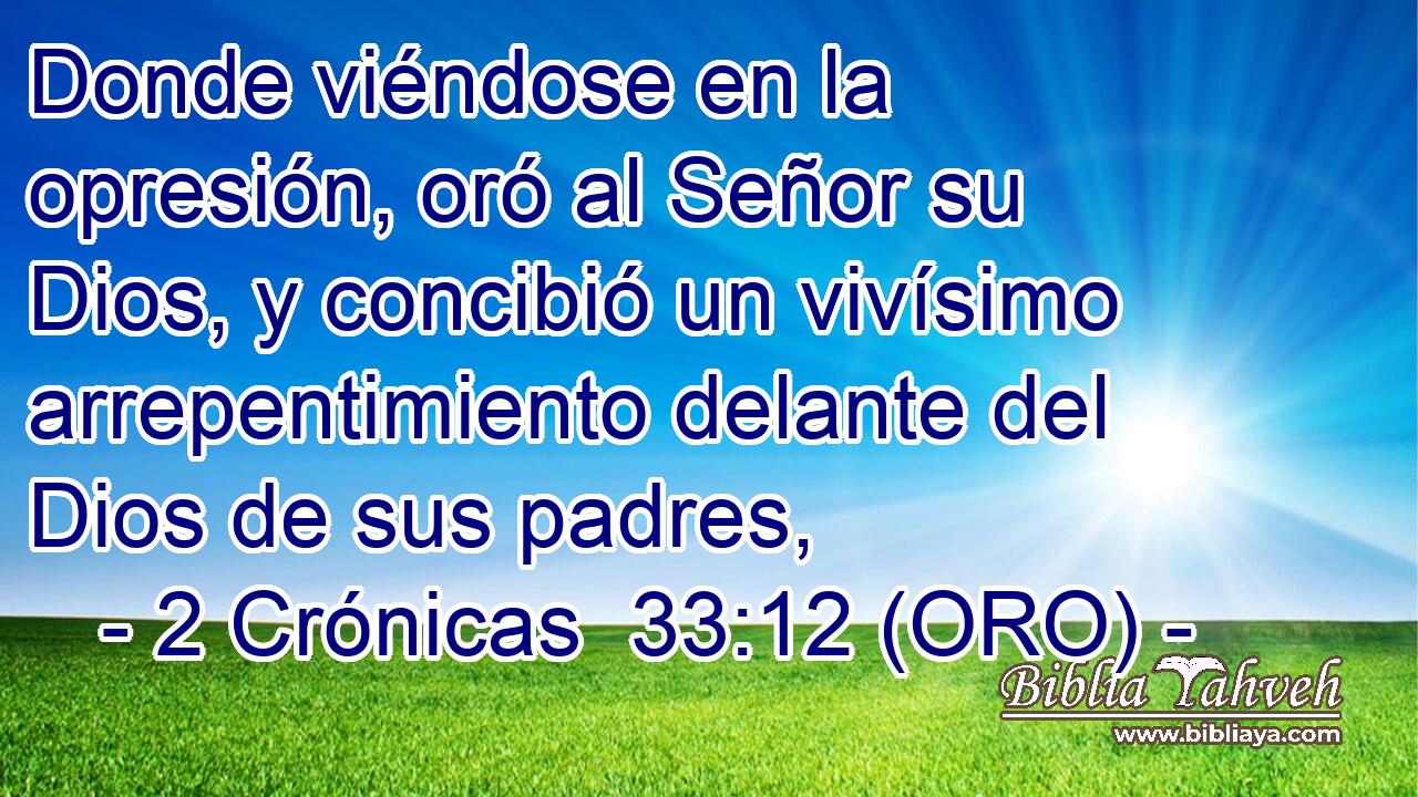  Donde viéndose en la opresión, oró al Señor su Dios, y concibió un vivísimo arrepentimiento delante del Dios de sus padres, 