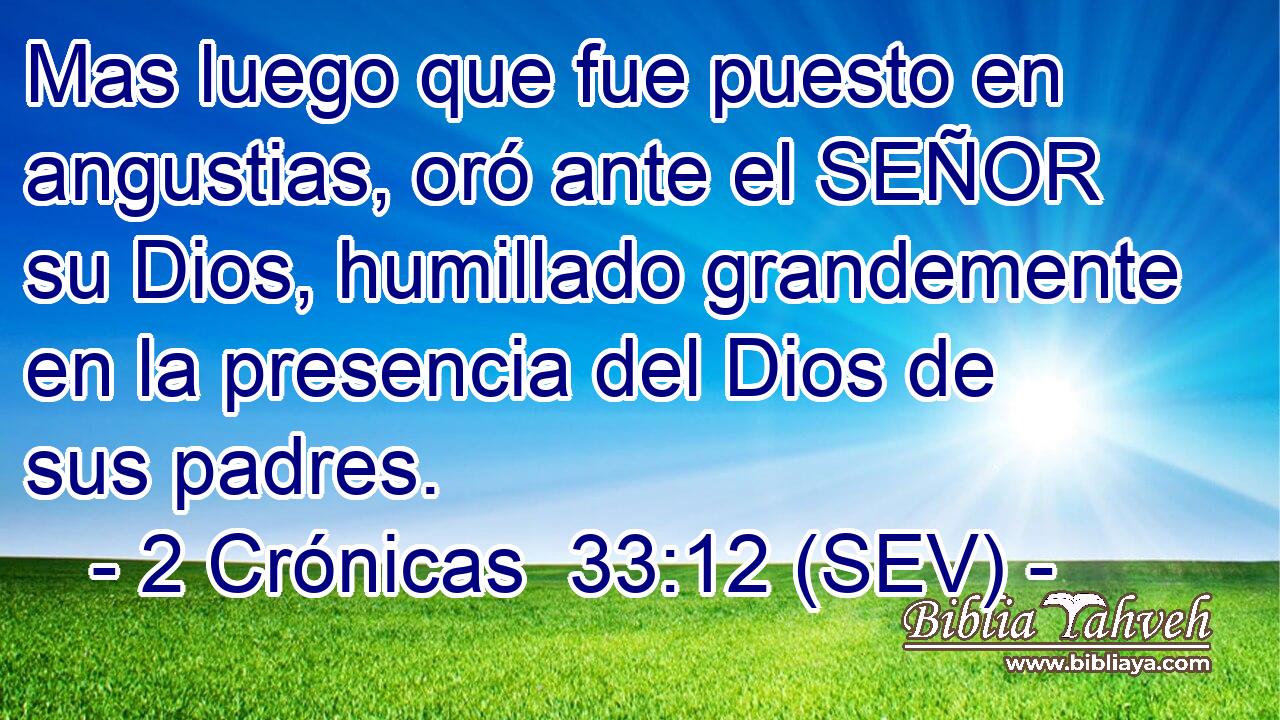 Mas luego que fue puesto en angustias, oró ante el SEÑOR su Dios, humillado grandemente en la presencia del Dios de sus padres.
