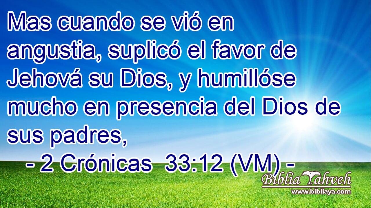  Mas cuando se vió en angustia, suplicó el favor de Jehová su Dios, y humillóse mucho en presencia del Dios de sus padres, 