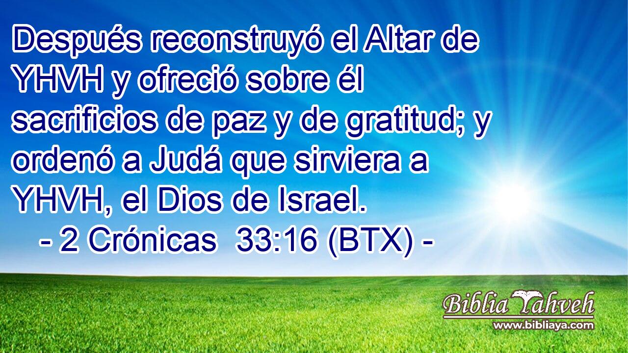 Después reconstruyó el Altar de YHVH y ofreció sobre él sacrificios de paz y de gratitud; y ordenó a Judá que sirviera a YHVH, el Dios de Israel.