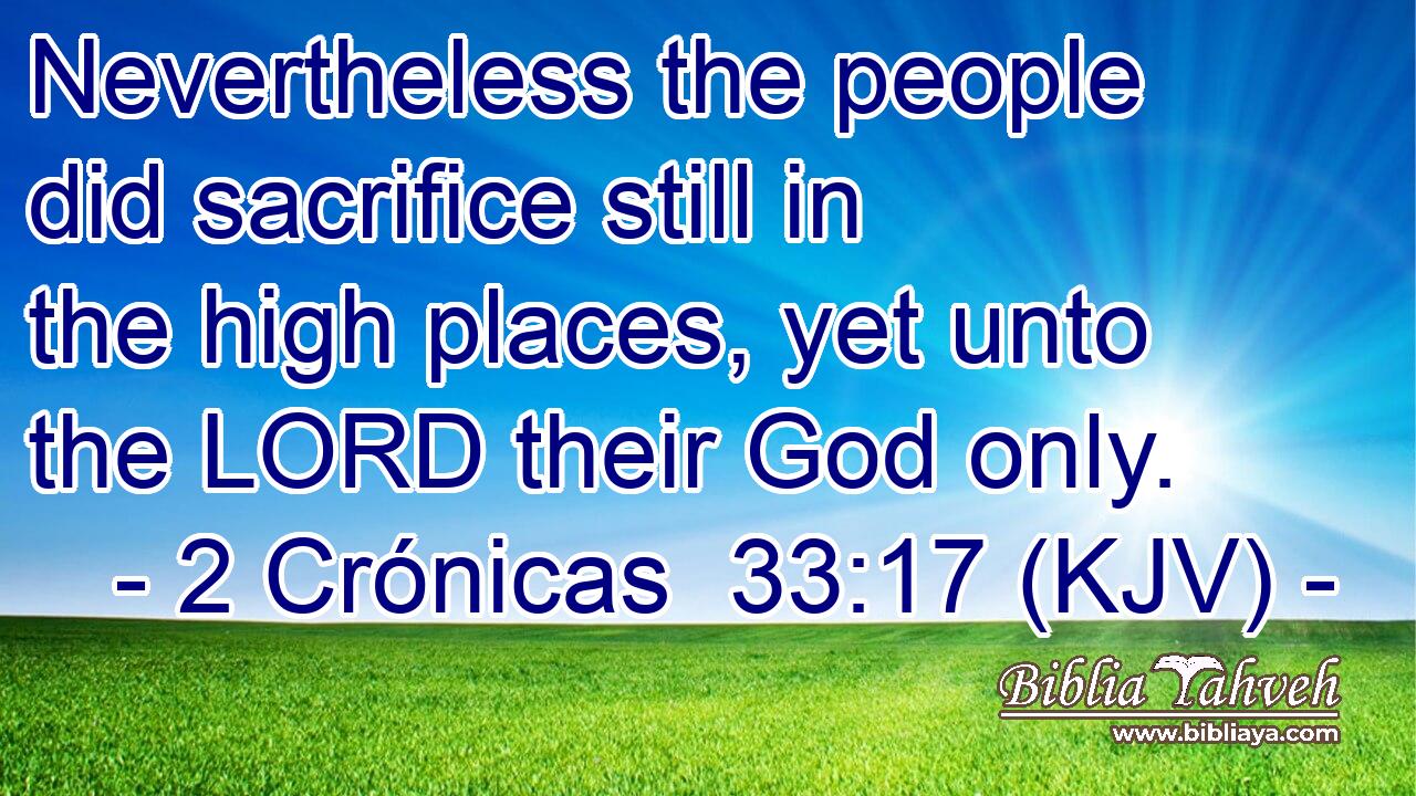 Nevertheless the people did sacrifice still in the high places, yet unto the LORD their God only.