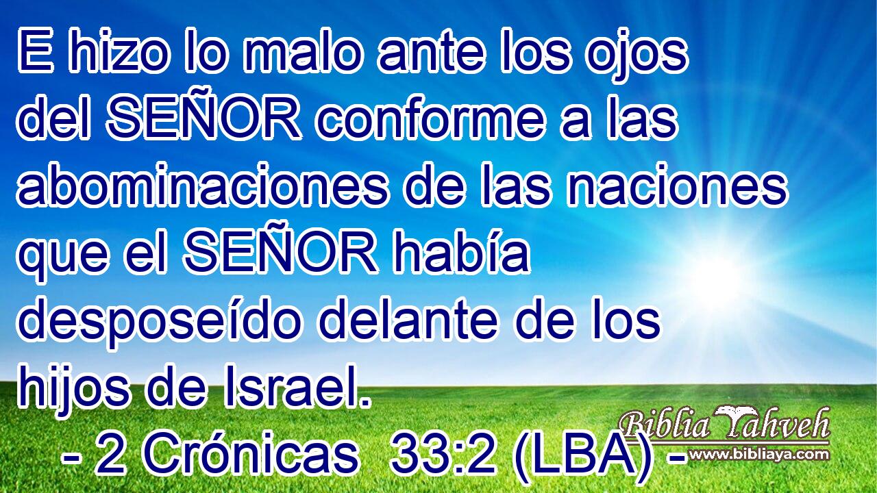 E hizo lo malo ante los ojos del SEÑOR conforme a las abominaciones de las naciones que el SEÑOR había desposeído delante de los hijos de Israel.