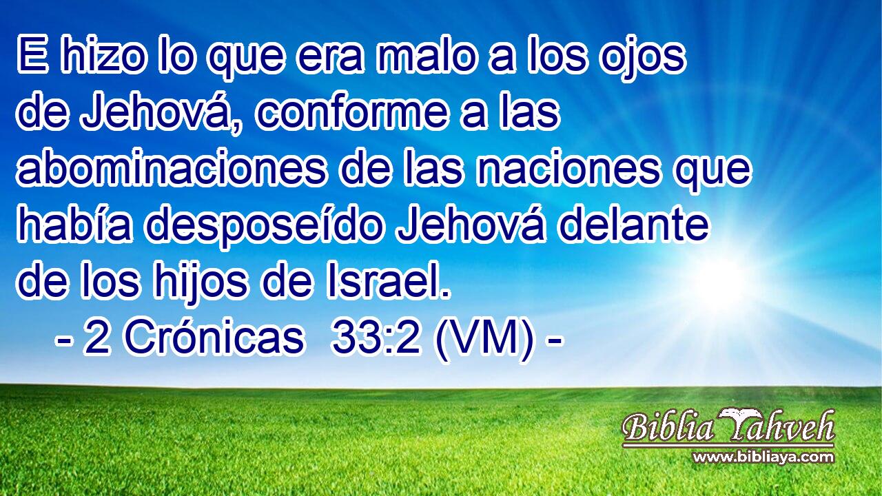  E hizo lo que era malo a los ojos de Jehová, conforme a las abominaciones de las naciones que había desposeído Jehová delante de los hijos de Israel. 