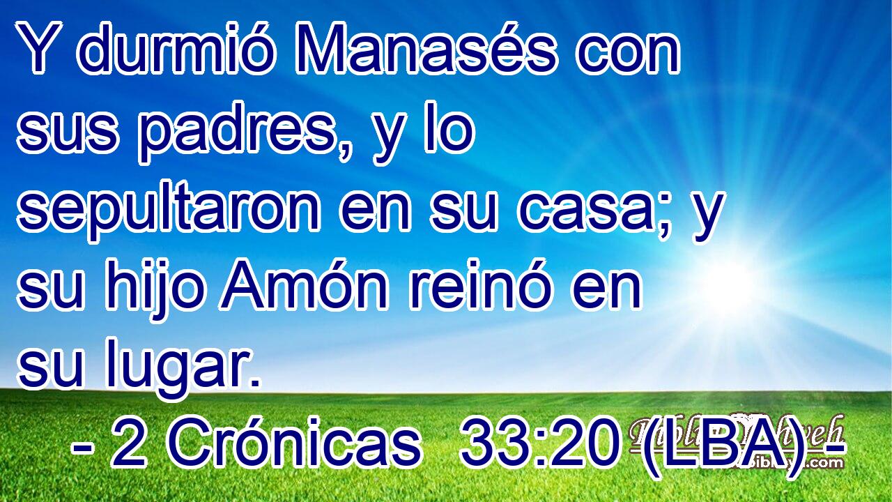 Y durmió Manasés con sus padres, y lo sepultaron en su casa; y su hijo Amón reinó en su lugar.