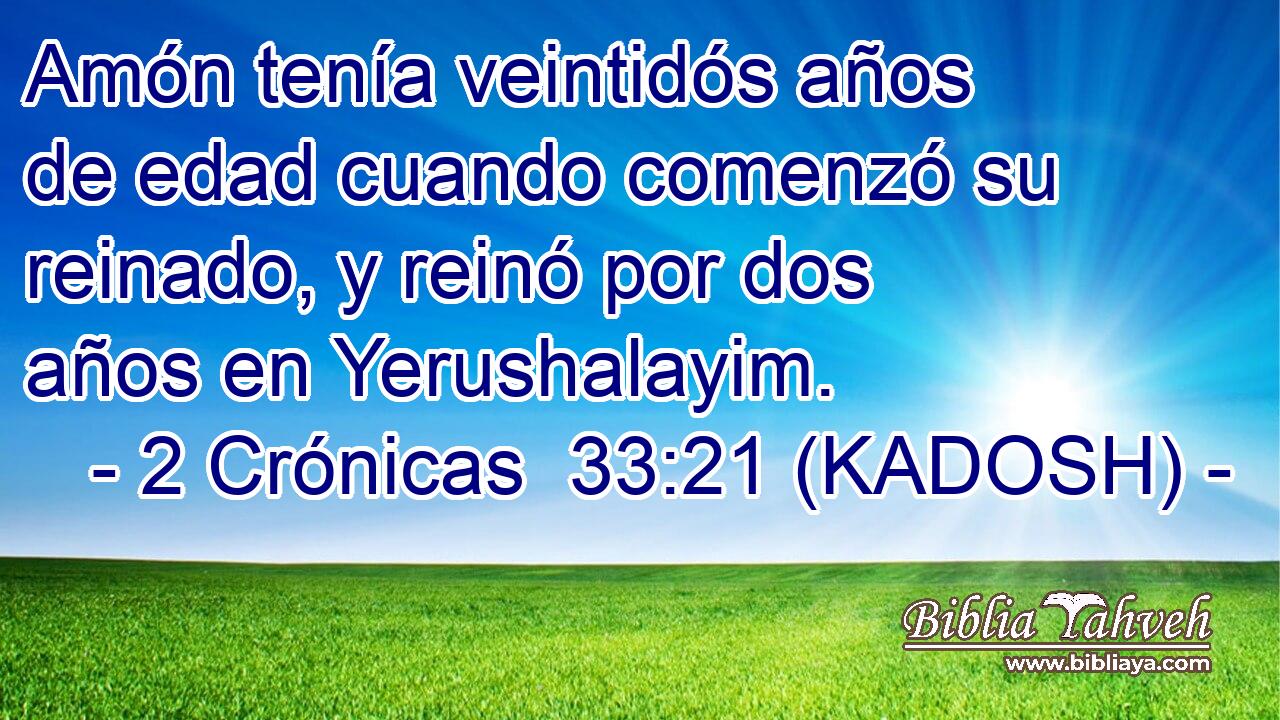  Amón tenía veintidós años de edad cuando comenzó su reinado, y reinó por dos años en Yerushalayim. 