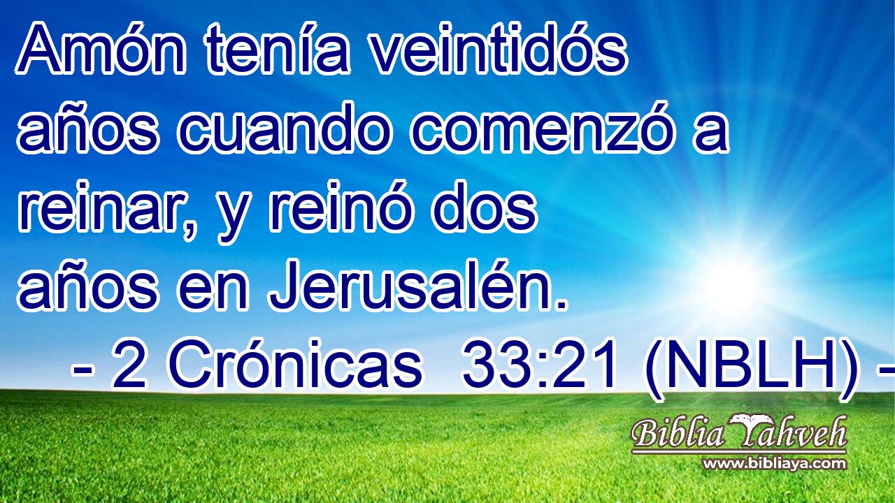  Amón tenía veintidós años cuando comenzó a reinar, y reinó dos años en Jerusalén. 
