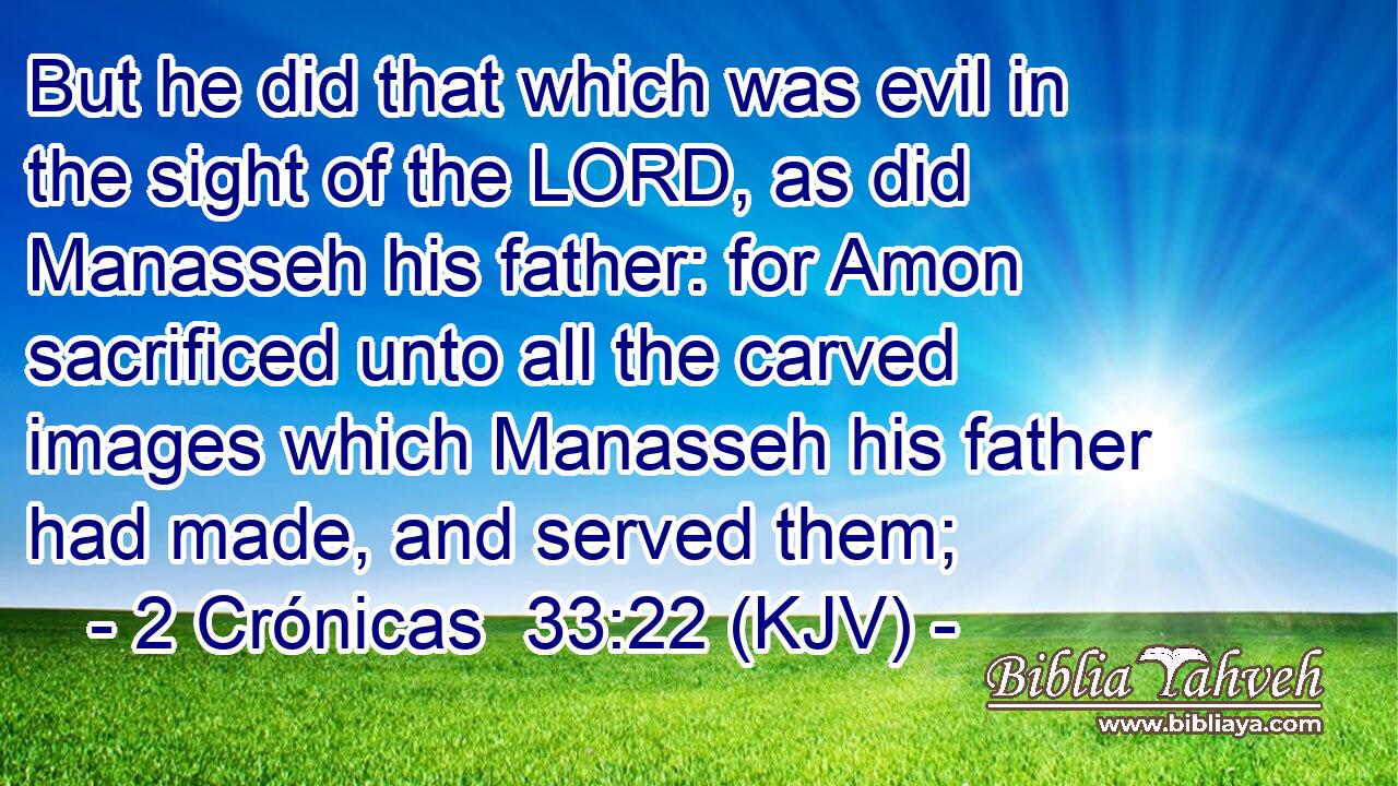 But he did that which was evil in the sight of the LORD, as did Manasseh his father: for Amon sacrificed unto all the carved images which Manasseh his father had made, and served them;