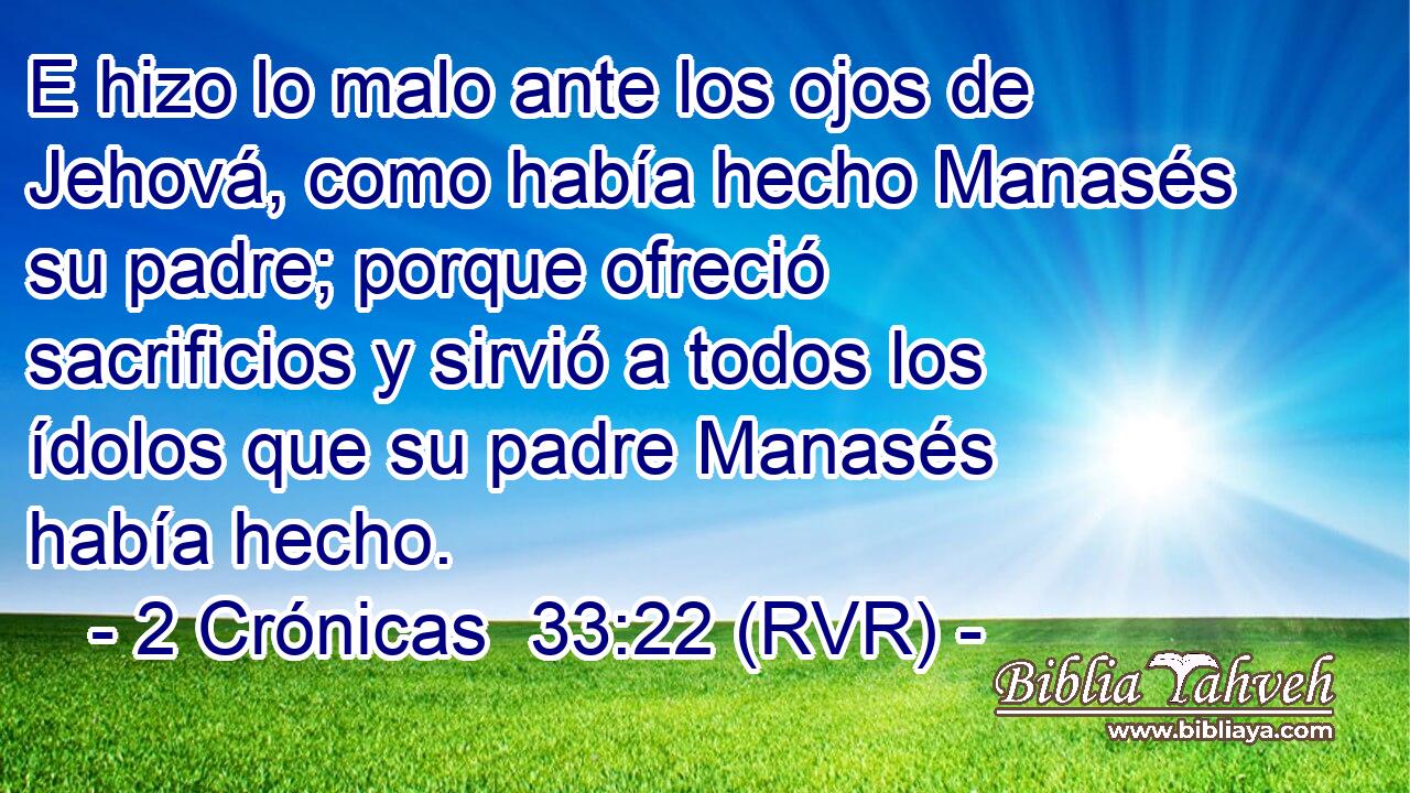 E hizo lo malo ante los ojos de Jehová, como había hecho Manasés su padre; porque ofreció sacrificios y sirvió a todos los ídolos que su padre Manasés había hecho.
