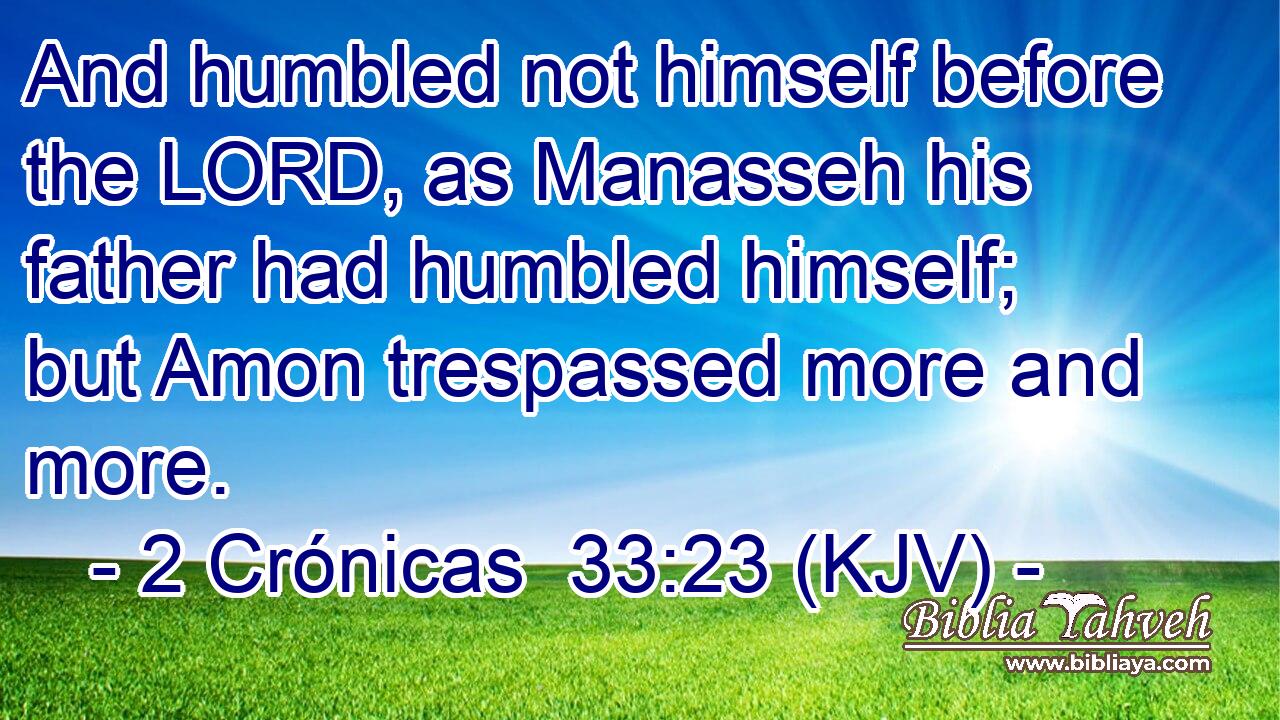 And humbled not himself before the LORD, as Manasseh his father had humbled himself; but Amon trespassed more and more.