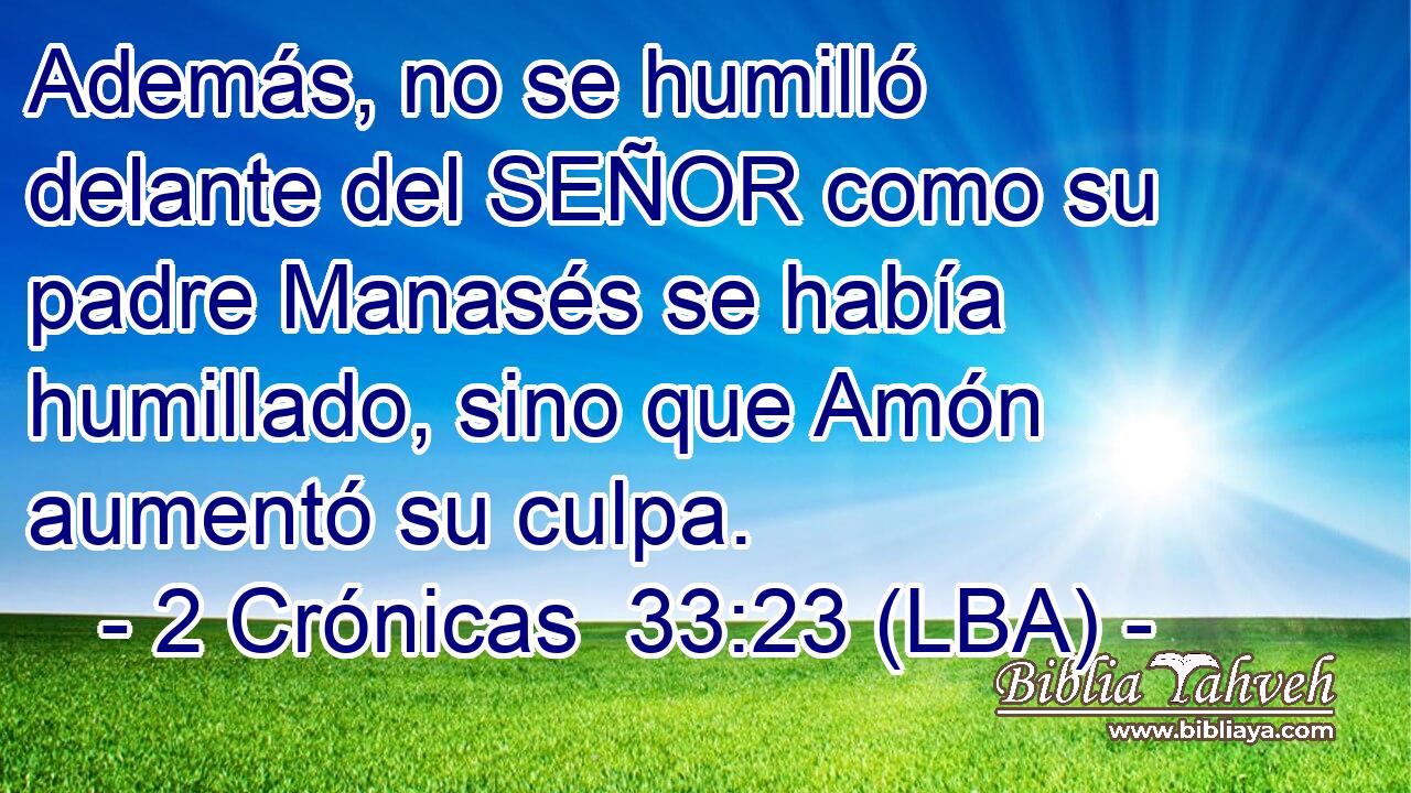 Además, no se humilló delante del SEÑOR como su padre Manasés se había humillado, sino que Amón aumentó su culpa.
