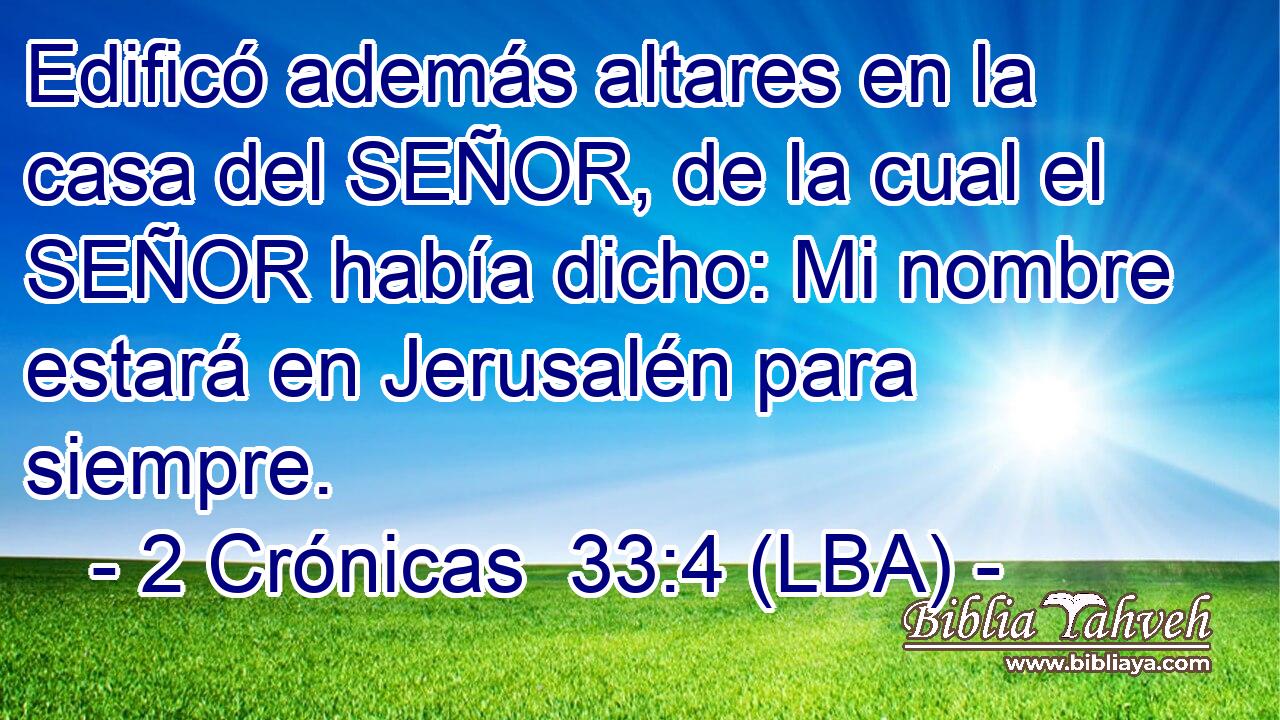 Edificó además altares en la casa del SEÑOR, de la cual el SEÑOR había dicho: Mi nombre estará en Jerusalén para siempre.