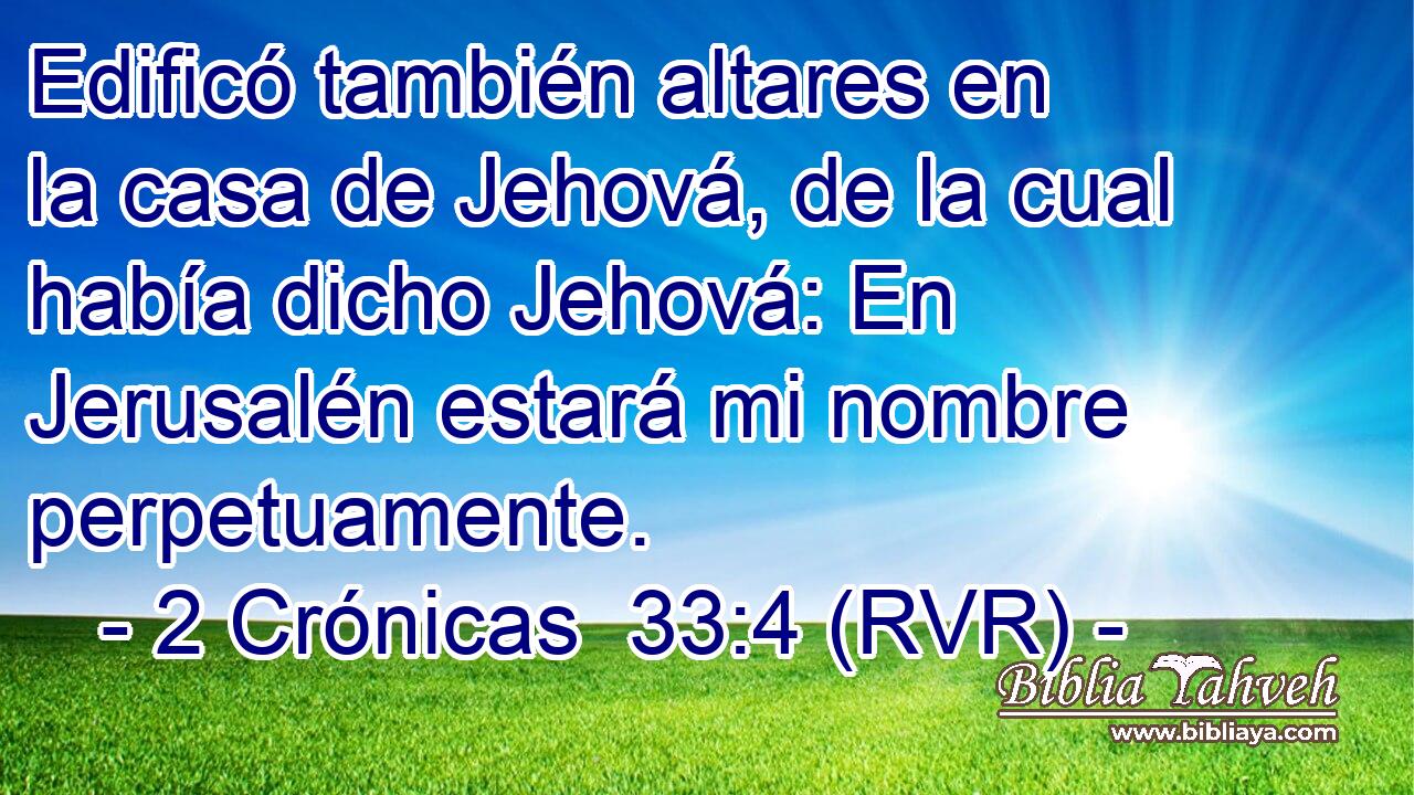 Edificó también altares en la casa de Jehová, de la cual había dicho Jehová: En Jerusalén estará mi nombre perpetuamente.