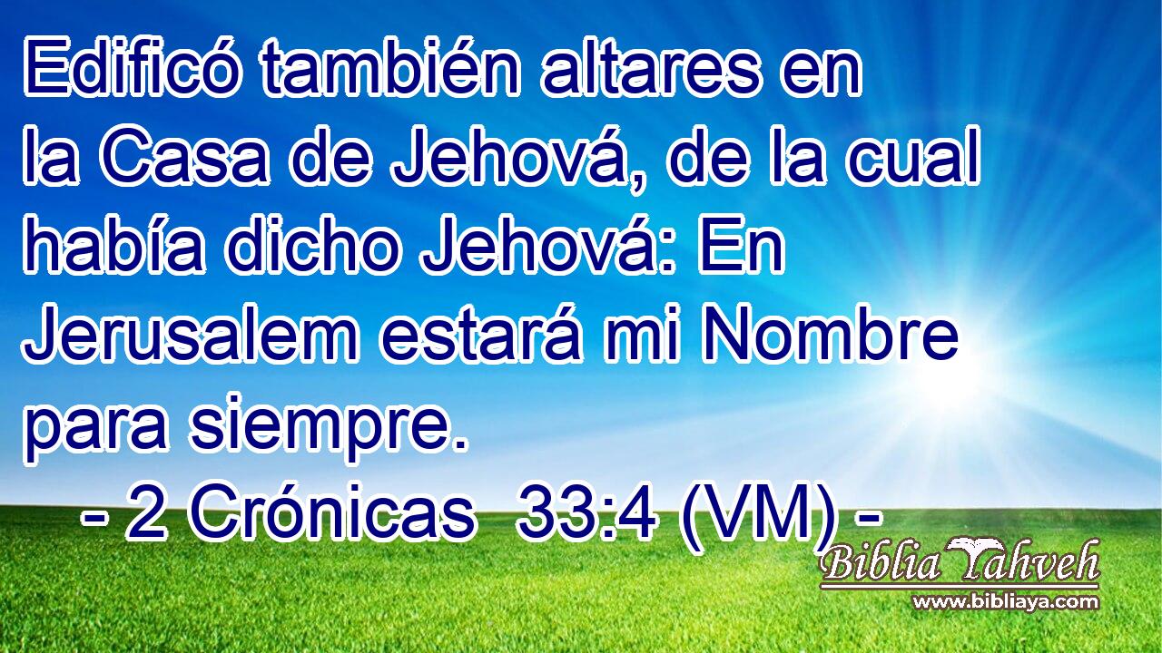  Edificó también altares en la Casa de Jehová, de la cual había dicho Jehová: En Jerusalem estará mi Nombre para siempre. 